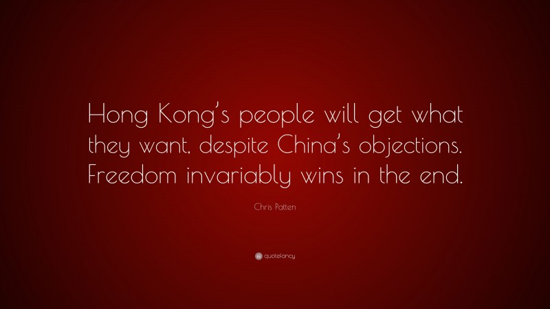 Chris Patten Quote: “Hong Kong’s people will get what they want, despite China’s objections. Freedom invariably wins in the end.”