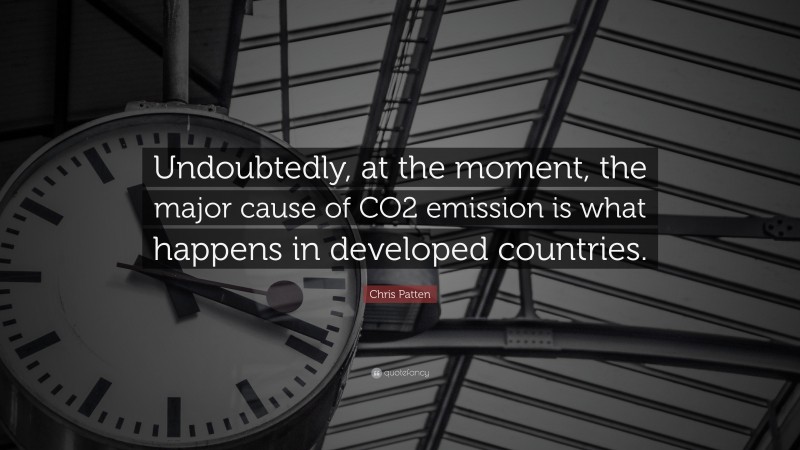 Chris Patten Quote: “Undoubtedly, at the moment, the major cause of CO2 emission is what happens in developed countries.”