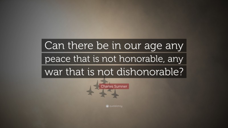 Charles Sumner Quote: “Can there be in our age any peace that is not honorable, any war that is not dishonorable?”