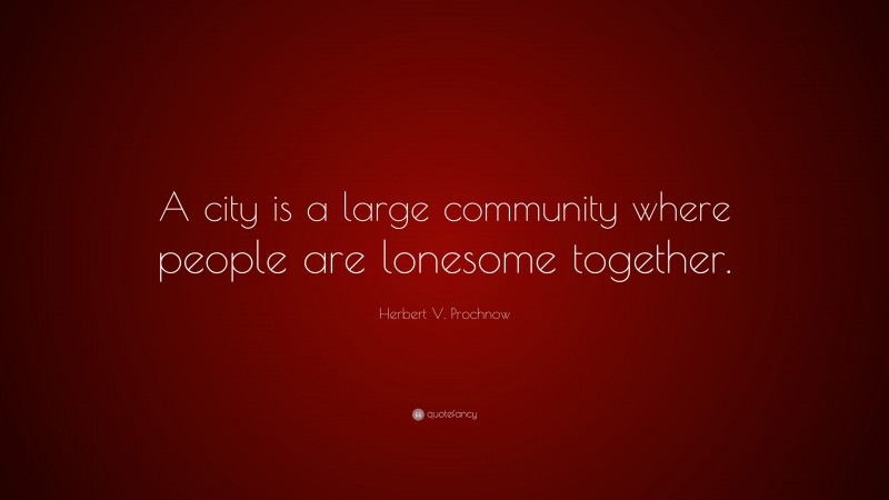 Herbert V. Prochnow Quote: “A city is a large community where people are lonesome together.”