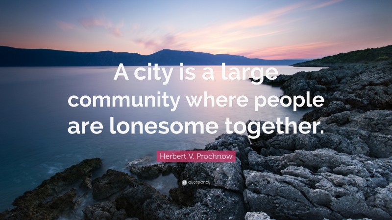 Herbert V. Prochnow Quote: “A city is a large community where people are lonesome together.”