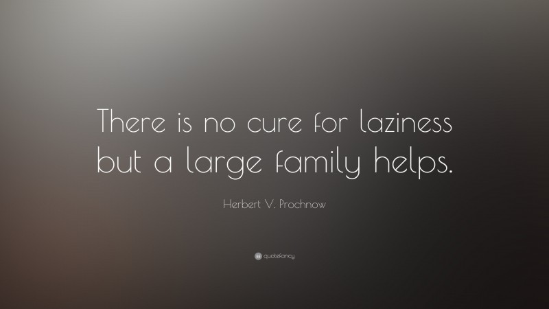 Herbert V. Prochnow Quote: “There is no cure for laziness but a large family helps.”