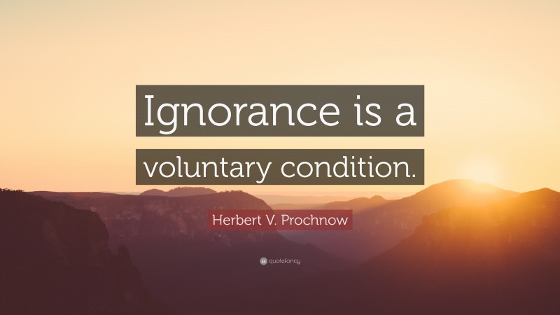 Herbert V. Prochnow Quote: “Ignorance is a voluntary condition.”