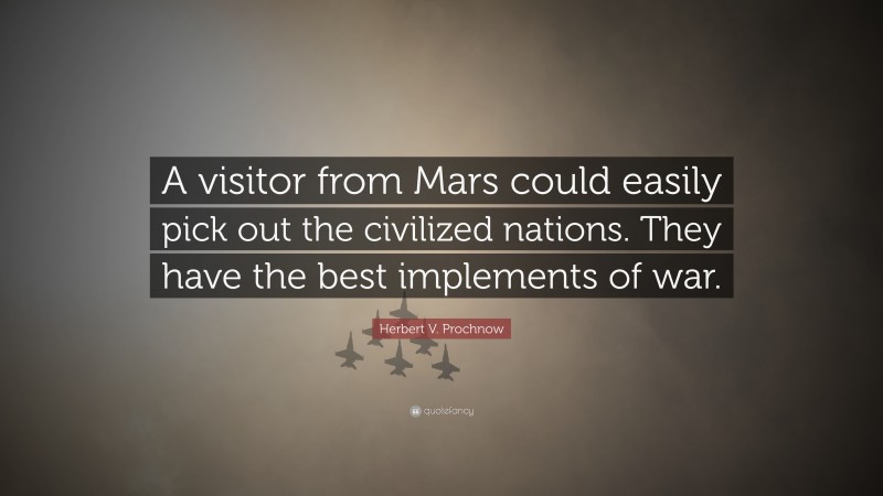 Herbert V. Prochnow Quote: “A visitor from Mars could easily pick out the civilized nations. They have the best implements of war.”