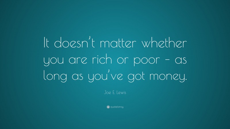 Joe E. Lewis Quote: “It doesn’t matter whether you are rich or poor – as long as you’ve got money.”