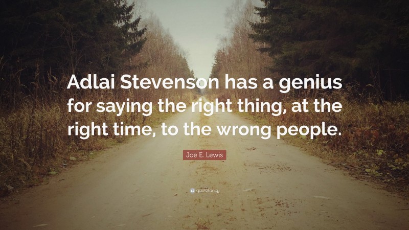 Joe E. Lewis Quote: “Adlai Stevenson has a genius for saying the right thing, at the right time, to the wrong people.”