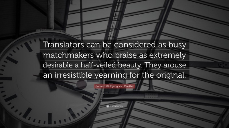 Johann Wolfgang von Goethe Quote: “Translators can be considered as busy matchmakers who praise as extremely desirable a half-veiled beauty. They arouse an irresistible yearning for the original.”