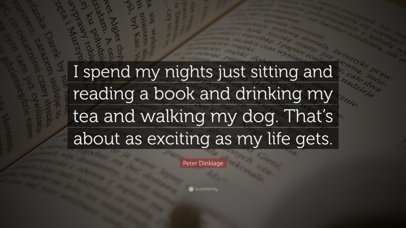 Peter Dinklage Quote: “I spend my nights just sitting and reading a book and drinking my tea and walking my dog. That’s about as exciting as my life gets.”