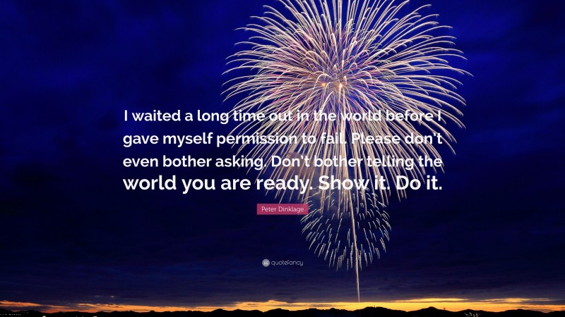 Peter Dinklage Quote: “I waited a long time out in the world before I gave myself permission to fail. Please don’t even bother asking. Don’t bother telling the world you are ready. Show it. Do it.”