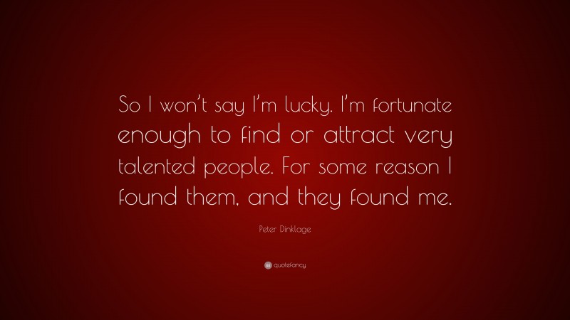 Peter Dinklage Quote: “So I won’t say I’m lucky. I’m fortunate enough to find or attract very talented people. For some reason I found them, and they found me.”