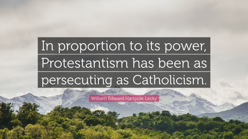 William Edward Hartpole Lecky Quote: “In proportion to its power, Protestantism has been as persecuting as Catholicism.”