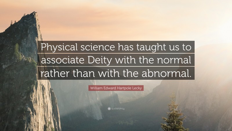 William Edward Hartpole Lecky Quote: “Physical science has taught us to associate Deity with the normal rather than with the abnormal.”