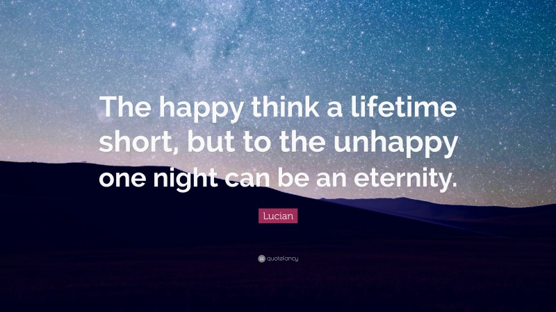 Lucian Quote: “The happy think a lifetime short, but to the unhappy one night can be an eternity.”