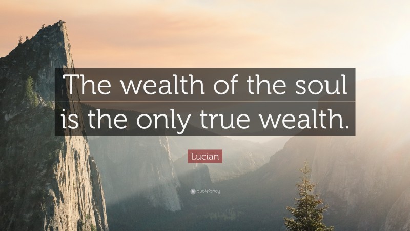 Lucian Quote: “The wealth of the soul is the only true wealth.”