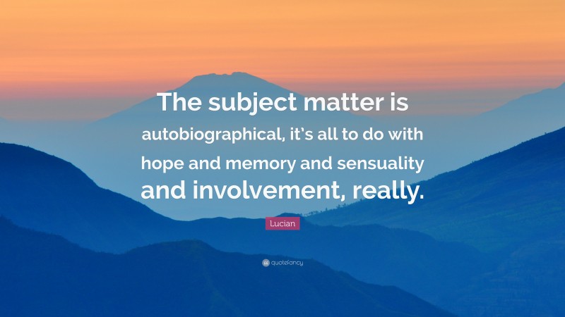 Lucian Quote: “The subject matter is autobiographical, it’s all to do with hope and memory and sensuality and involvement, really.”