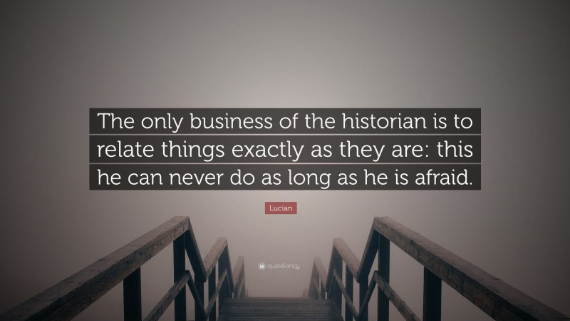 Lucian Quote: “The only business of the historian is to relate things exactly as they are: this he can never do as long as he is afraid.”