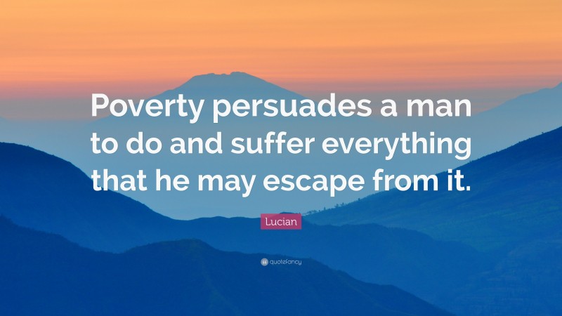 Lucian Quote: “Poverty persuades a man to do and suffer everything that he may escape from it.”