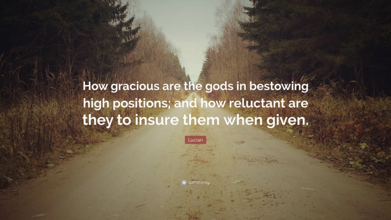 Lucian Quote: “How gracious are the gods in bestowing high positions; and how reluctant are they to insure them when given.”