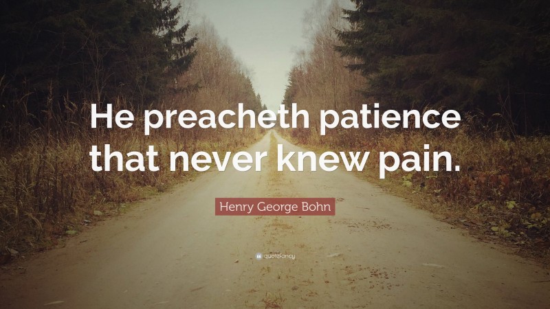 Henry George Bohn Quote: “He preacheth patience that never knew pain.”