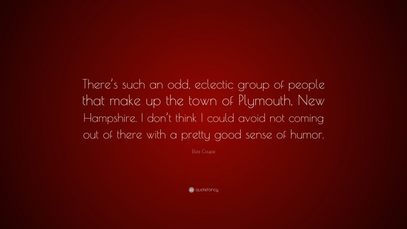 Eliza Coupe Quote: “There’s such an odd, eclectic group of people that make up the town of Plymouth, New Hampshire. I don’t think I could avoid not coming out of there with a pretty good sense of humor.”