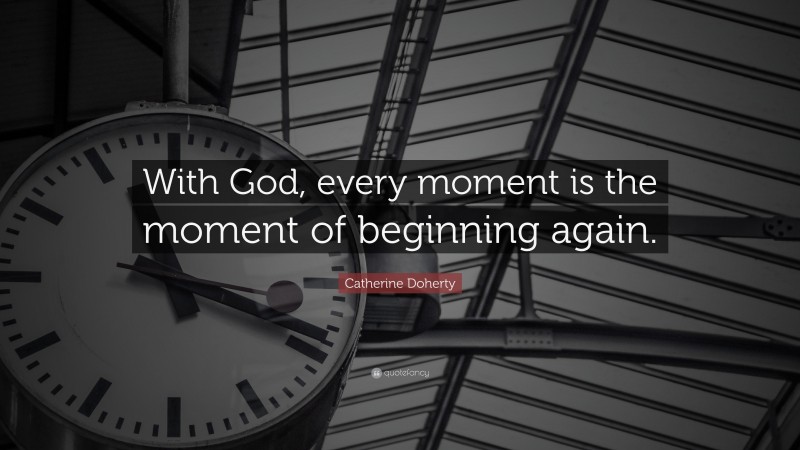 Catherine Doherty Quote: “With God, every moment is the moment of beginning again.”