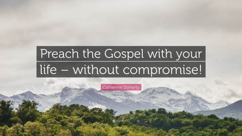 Catherine Doherty Quote: “Preach the Gospel with your life – without compromise!”