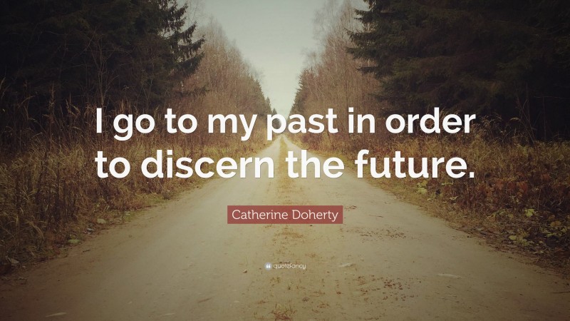 Catherine Doherty Quote: “I go to my past in order to discern the future.”
