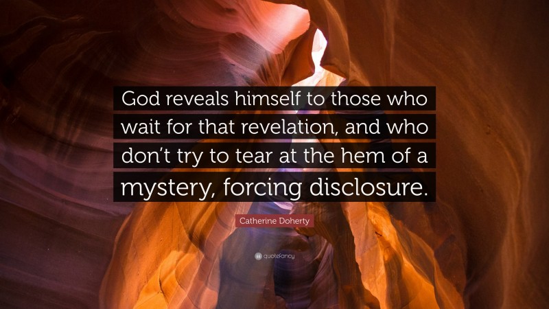 Catherine Doherty Quote: “God reveals himself to those who wait for that revelation, and who don’t try to tear at the hem of a mystery, forcing disclosure.”