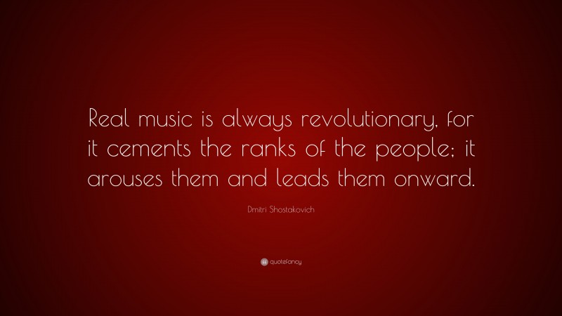 Dmitri Shostakovich Quote: “Real music is always revolutionary, for it cements the ranks of the people; it arouses them and leads them onward.”