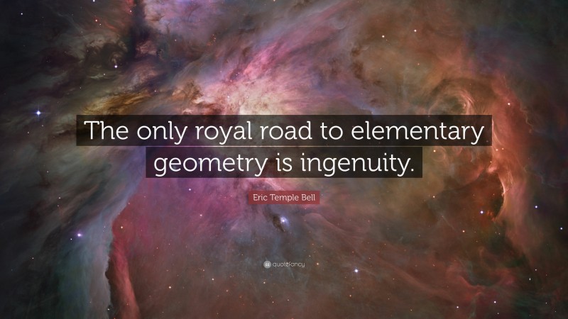 Eric Temple Bell Quote: “The only royal road to elementary geometry is ingenuity.”