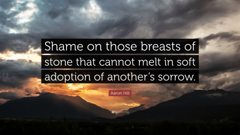 Aaron Hill Quote: “Shame on those breasts of stone that cannot melt in soft adoption of another’s sorrow.”