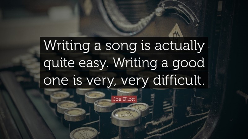 Joe Elliott Quote: “Writing a song is actually quite easy. Writing a good one is very, very difficult.”
