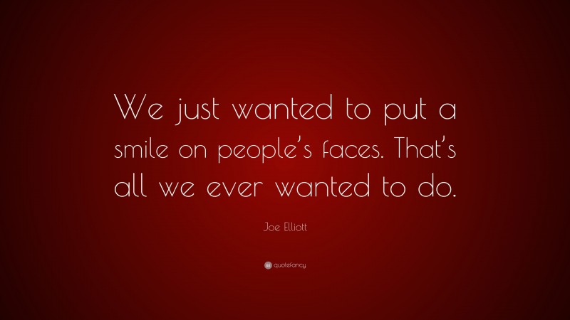 Joe Elliott Quote: “We just wanted to put a smile on people’s faces. That’s all we ever wanted to do.”