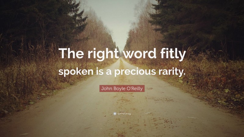 John Boyle O'Reilly Quote: “The right word fitly spoken is a precious rarity.”
