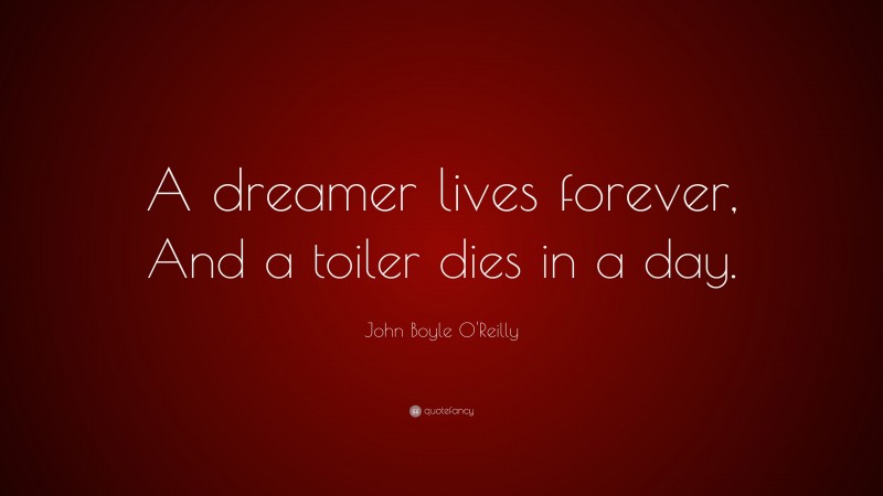 John Boyle O'Reilly Quote: “A dreamer lives forever, And a toiler dies in a day.”