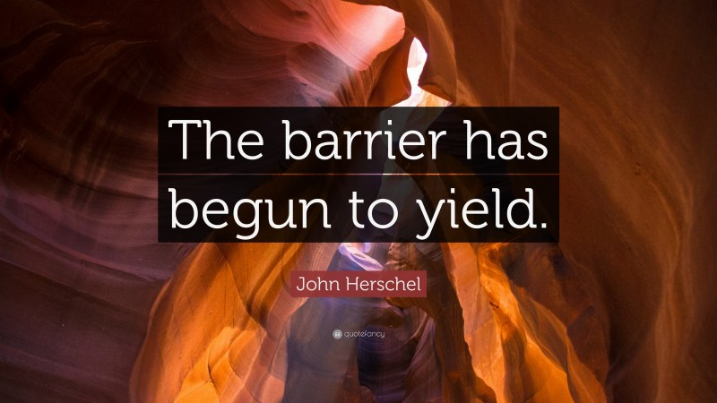 John Herschel Quote: “The barrier has begun to yield.”