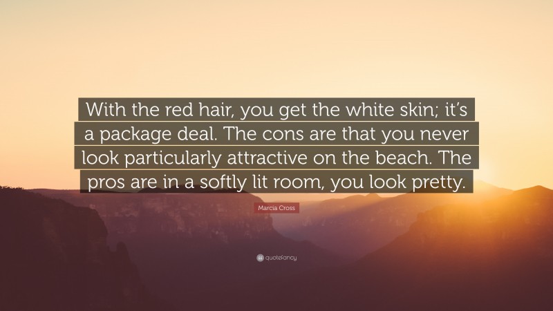 Marcia Cross Quote: “With the red hair, you get the white skin; it’s a package deal. The cons are that you never look particularly attractive on the beach. The pros are in a softly lit room, you look pretty.”