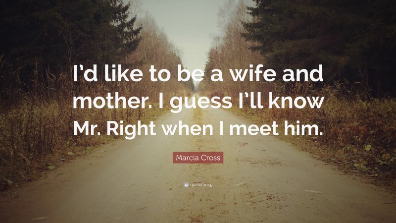 Marcia Cross Quote: “I’d like to be a wife and mother. I guess I’ll know Mr. Right when I meet him.”