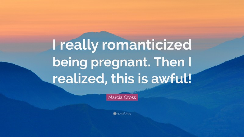 Marcia Cross Quote: “I really romanticized being pregnant. Then I realized, this is awful!”