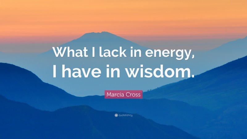 Marcia Cross Quote: “What I lack in energy, I have in wisdom.”