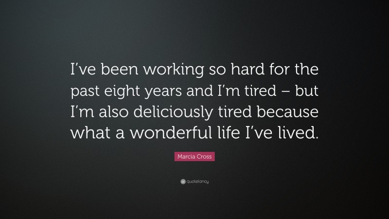 Marcia Cross Quote: “I’ve been working so hard for the past eight years and I’m tired – but I’m also deliciously tired because what a wonderful life I’ve lived.”