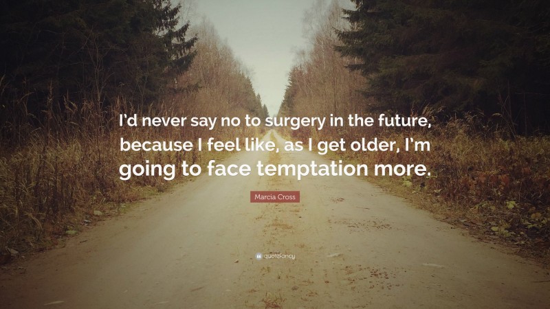 Marcia Cross Quote: “I’d never say no to surgery in the future, because I feel like, as I get older, I’m going to face temptation more.”