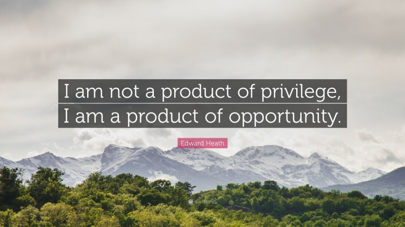 Edward Heath Quote: “I am not a product of privilege, I am a product of opportunity.”
