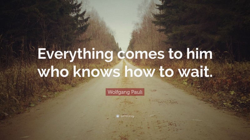 Wolfgang Pauli Quote: “Everything comes to him who knows how to wait.”