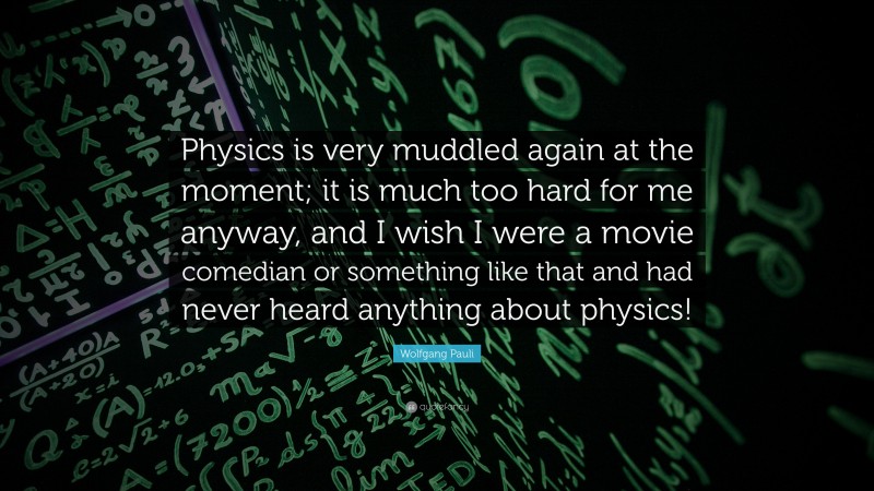 Wolfgang Pauli Quote: “Physics is very muddled again at the moment; it is much too hard for me anyway, and I wish I were a movie comedian or something like that and had never heard anything about physics!”