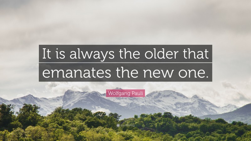 Wolfgang Pauli Quote: “It is always the older that emanates the new one.”