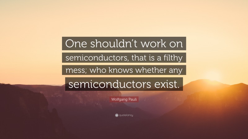 Wolfgang Pauli Quote: “One shouldn’t work on semiconductors, that is a filthy mess; who knows whether any semiconductors exist.”