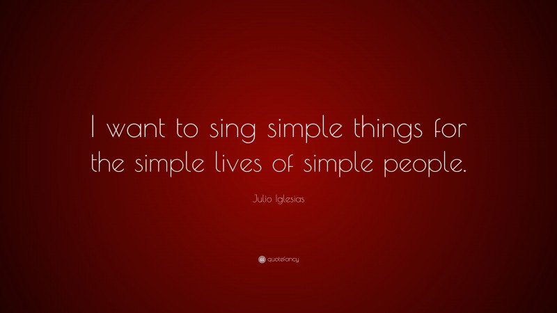 Julio Iglesias Quote: “I want to sing simple things for the simple lives of simple people.”