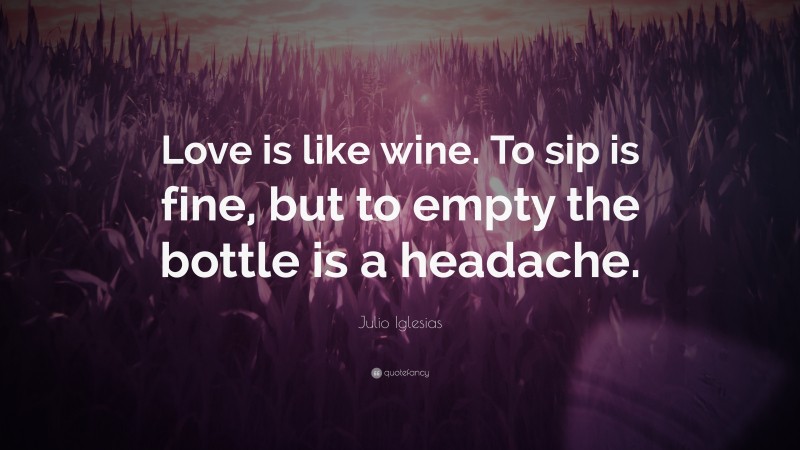 Julio Iglesias Quote: “Love is like wine. To sip is fine, but to empty the bottle is a headache.”