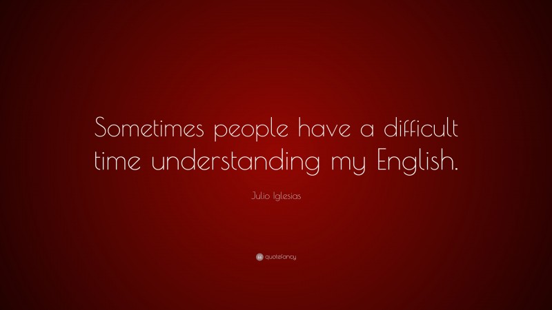 Julio Iglesias Quote: “Sometimes people have a difficult time understanding my English.”